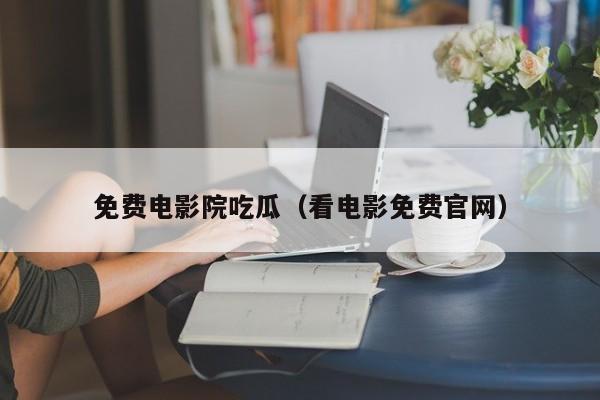 免费电影院吃瓜(看电影免费官网)