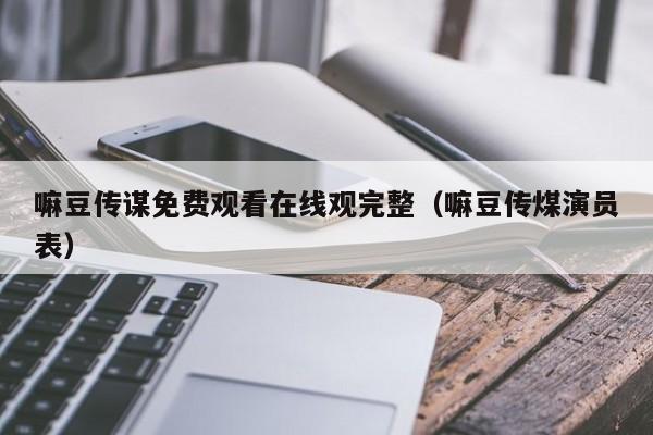 嘛豆传谋免费观看在线观完整(嘛豆传煤演员表)
