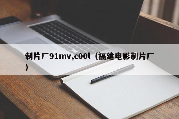 制片厂91mv,c00l(福建电影制片厂)