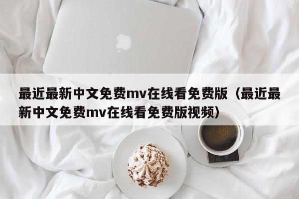 最近最新中文免费mv在线看免费版(最近最新中文免费mv在线看免费版视频)