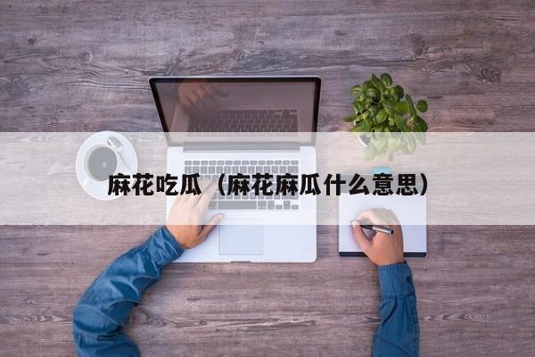 麻花吃瓜(麻花麻瓜什么意思)