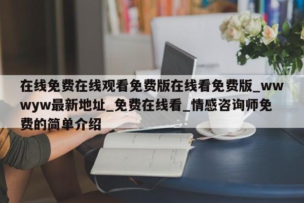 在线免费在线观看免费版在线看免费版_wwwyw最新地址_免费在线看_情感咨询师免费的简单介绍