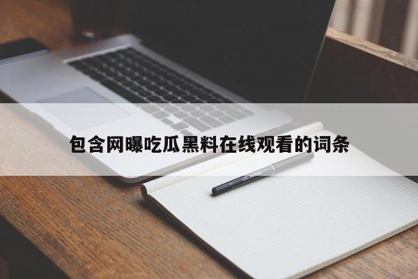 包含网曝吃瓜黑料在线观看的词条