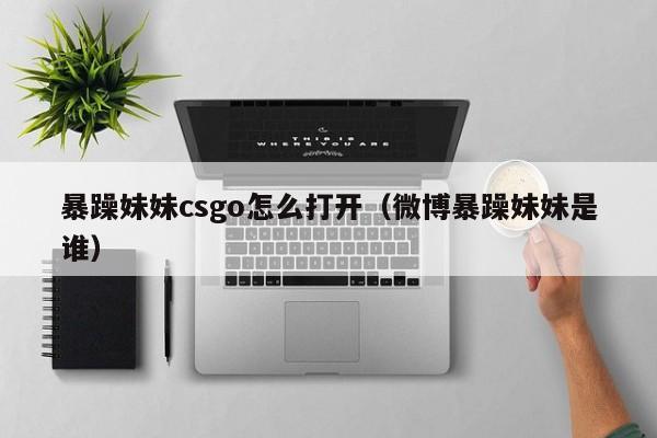 暴躁妹妹csgo怎么打开(微博暴躁妹妹是谁)