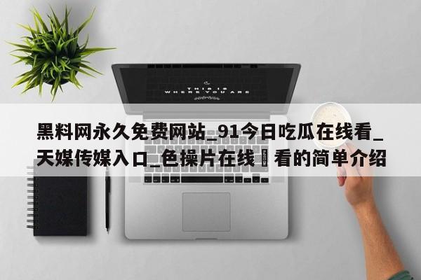 黑料网永久免费网站_91今日吃瓜在线看_天媒传媒入口_色操片在线覌看的简单介绍
