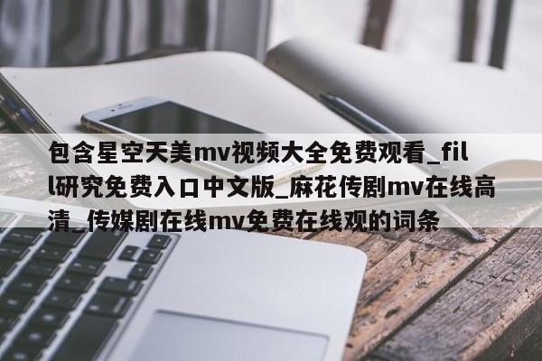包含星空天美mv视频大全免费观看_fill研究免费入口中文版_麻花传剧mv在线高清_传媒剧在线mv免费在线观的词条