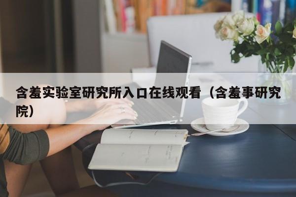 含羞实验室研究所入口在线观看(含羞事研究院)