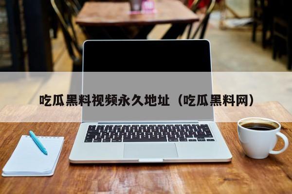 吃瓜黑料视频永久地址(吃瓜黑料网)