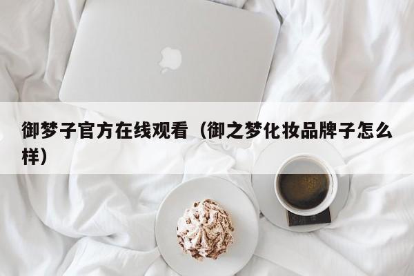 御梦子官方在线观看(御之梦化妆品牌子怎么样)
