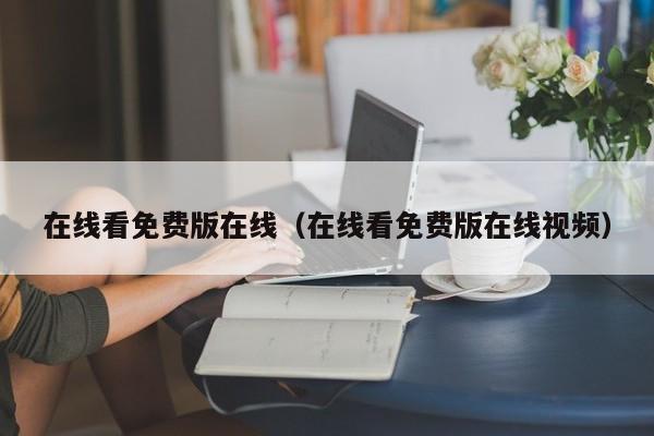 在线看免费版在线(在线看免费版在线视频)