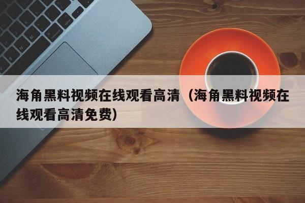 海角黑料视频在线观看高清(海角黑料视频在线观看高清免费)
