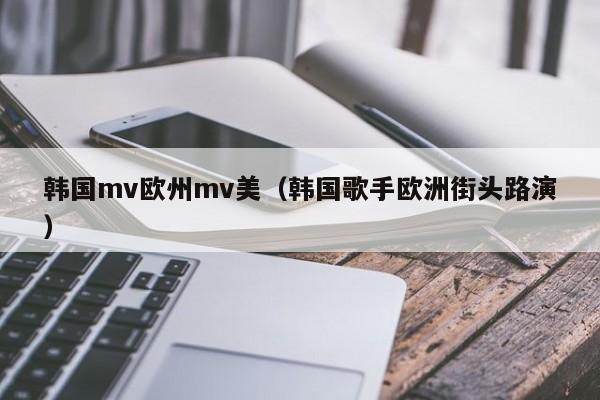 韩国mv欧州mv美(韩国歌手欧洲街头路演)