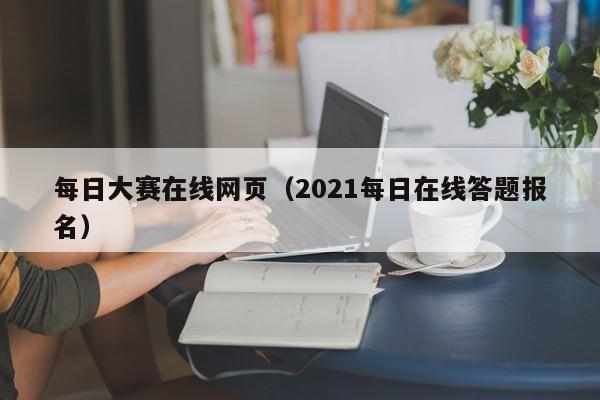 每日大赛在线网页(2021每日在线答题报名)