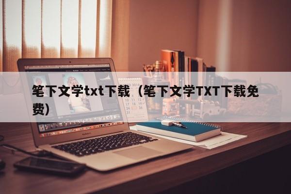 笔下文学txt下载(笔下文学TXT下载免费)