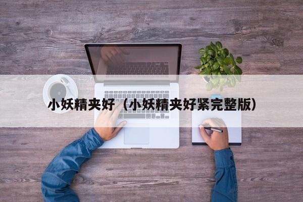 小妖精夹好(小妖精夹好紧完整版)