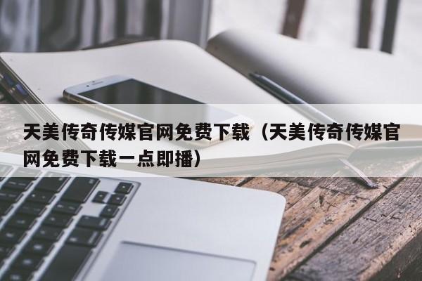 天美传奇传媒官网免费下载(天美传奇传媒官网免费下载一点即播)