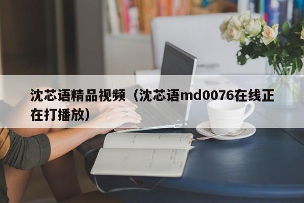 沈芯语精品视频(沈芯语md0076在线正在打播放)
