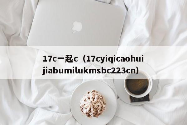 17c一起c(17cyiqicaohuijiabumilukmsbc223cn)