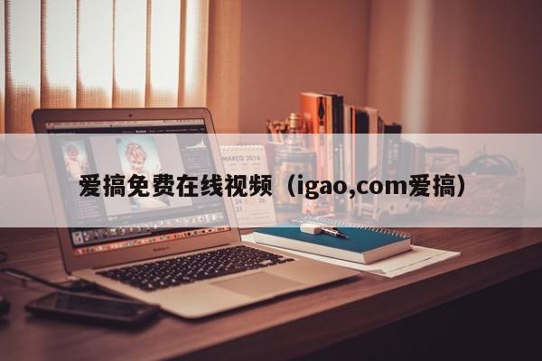 爱搞免费在线视频(igao,com爱搞)