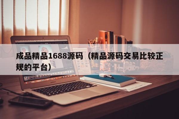成品精品1688源码(精品源码交易比较正规的平台)