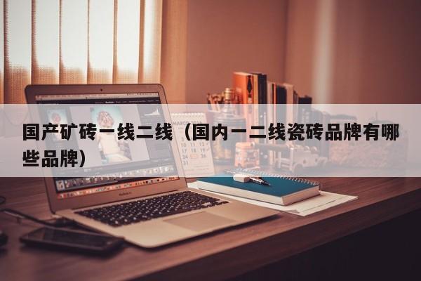 国产矿砖一线二线(国内一二线瓷砖品牌有哪些品牌)
