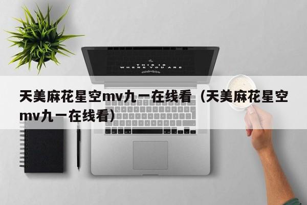 天美麻花星空mv九一在线看(天美麻花星空mv九一在线看)