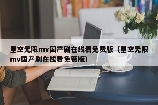 星空无限mv国产剧在线看免费版(星空无限mv国产剧在线看免费版)