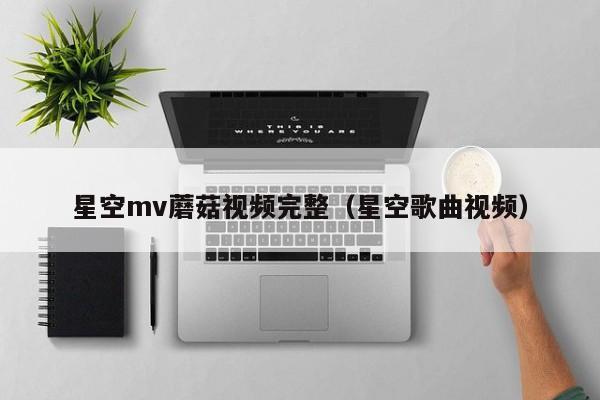 星空mv蘑菇视频完整(星空歌曲视频)