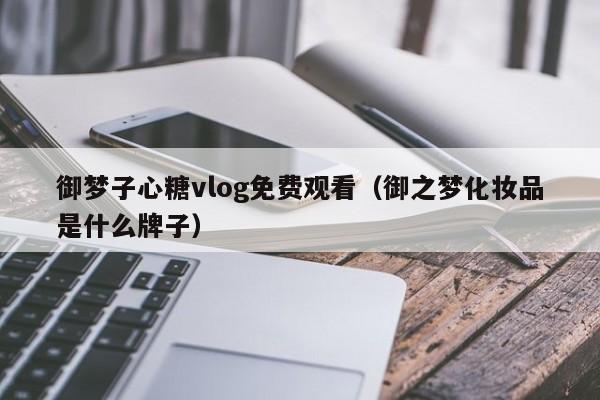 御梦子心糖vlog免费观看(御之梦化妆品是什么牌子)