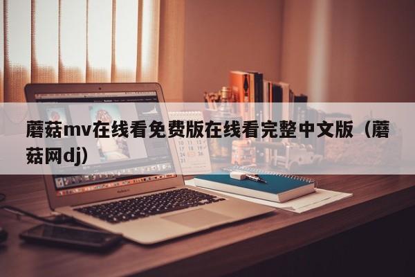 蘑菇mv在线看免费版在线看完整中文版(蘑菇网dj)