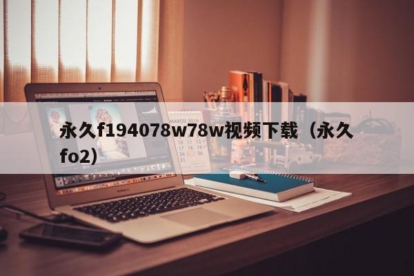 永久f194078w78w视频下载(永久fo2)