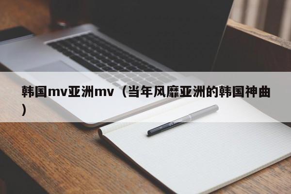 韩国mv亚洲mv(当年风靡亚洲的韩国神曲)