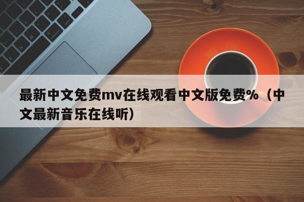 最新中文免费mv在线观看中文版免费%(中文最新音乐在线听)