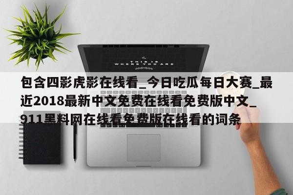 包含四影虎影在线看_今日吃瓜每日大赛_最近2018最新中文免费在线看免费版中文_911黑料网在线看免费版在线看的词条