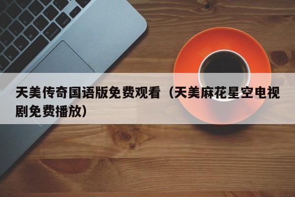 天美传奇国语版免费观看(天美麻花星空电视剧免费播放)