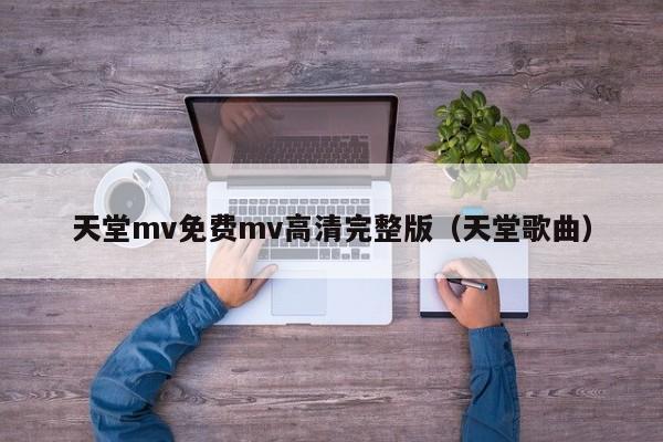 天堂mv免费mv高清完整版(天堂歌曲)