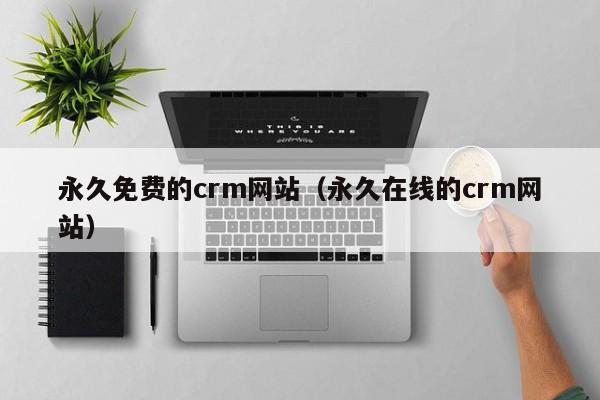 永久免费的crm网站(永久在线的crm网站)