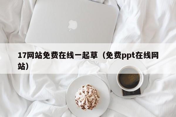 17网站免费在线一起草(免费ppt在线网站)