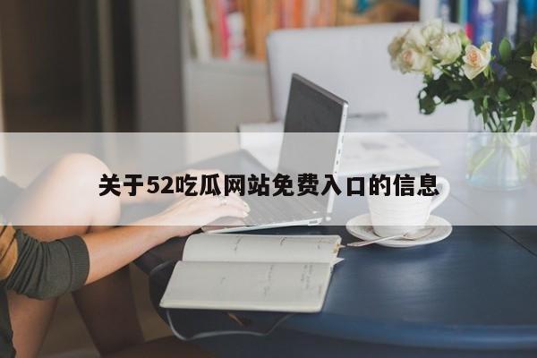 关于52吃瓜网站免费入口的信息