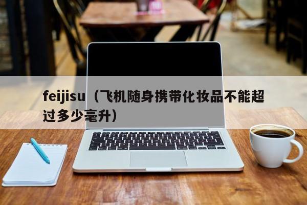 feijisu(飞机随身携带化妆品不能超过多少毫升)