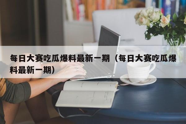 每日大赛吃瓜爆料最新一期(每日大赛吃瓜爆料最新一期)