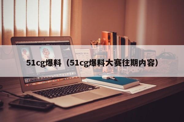 51cg爆料(51cg爆料大赛往期内容)