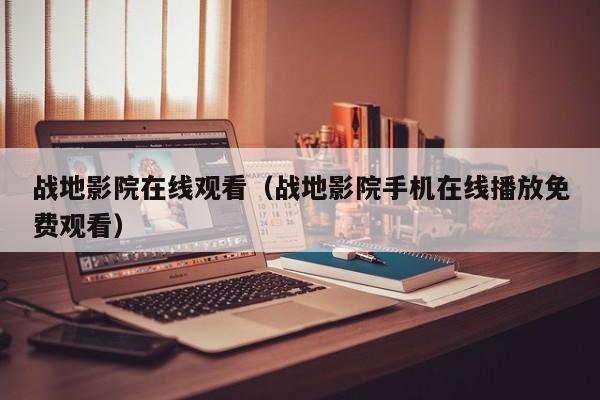 战地影院在线观看(战地影院手机在线播放免费观看)