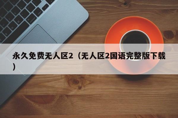 永久免费无人区2(无人区2国语完整版下载)