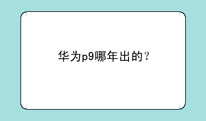 华为p9哪年出的？
