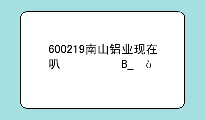 600219南山铝业现在可以买吗？