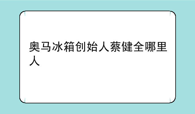 奥马冰箱创始人蔡健全哪里人