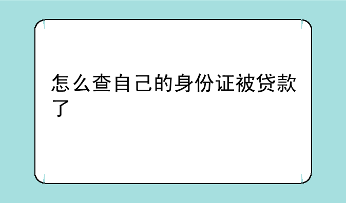 怎么查自己的身份证被贷款了