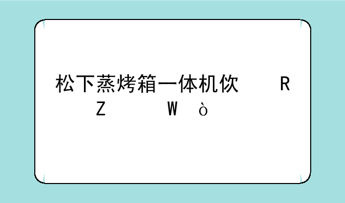 松下蒸烤箱一体机使用方法？