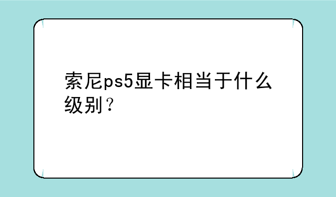 索尼ps5显卡相当于什么级别？